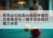 使用必归绘图AI画图神器的注意事项与一键生成绘画的魔力探索
