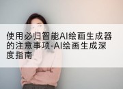 使用必归智能AI绘画生成器的注意事项-AI绘画生成深度指南