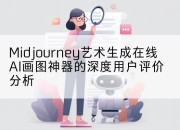 Midjourney艺术生成在线AI画图神器的深度用户评价分析
