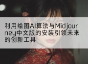 利用绘图AI算法与Midjourney中文版的安装引领未来的创新工具