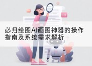 必归绘图AI画图神器的操作指南及系统需求解析