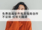 免费画画软件推荐指南创作不设限-绘制无障碍