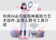 利用AI必归绘图神器助力艺术创作-适用人群与工具介绍