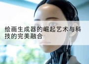 绘画生成器的崛起艺术与科技的完美融合