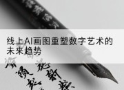 线上AI画图重塑数字艺术的未来趋势