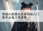 智能AI绘画生成器网站入门新手必备工具详解