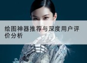绘图神器推荐与深度用户评价分析