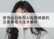使用必归绘图AI画图神器的注意事项与技术解析