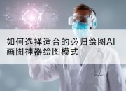 如何选择适合的必归绘图AI画图神器绘图模式