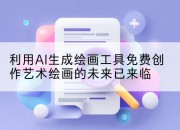 利用AI生成绘画工具免费创作艺术绘画的未来已来临