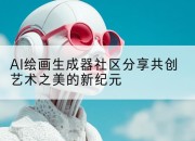 AI绘画生成器社区分享共创艺术之美的新纪元