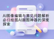 AI图像编辑与常见问题解析必归绘图AI画图神器的深度探索