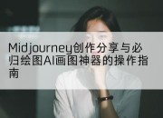 Midjourney创作分享与必归绘图AI画图神器的操作指南