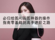 必归绘图AI画图神器的操作指南零基础到高手进阶之路