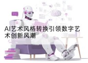 AI艺术风格转换引领数字艺术创新风潮