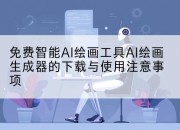 免费智能AI绘画工具AI绘画生成器的下载与使用注意事项