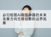 必归绘图AI画图神器的未来发展方向无限创新的边界拓展