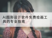 AI图形设计软件免费绘画工具的专业指南
