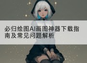 必归绘图AI画图神器下载指南及常见问题解析