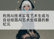 利用AI技术实现艺术生成与自动绘图AI艺术生成器的新纪元
