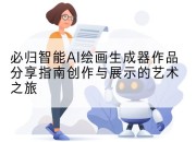 必归智能AI绘画生成器作品分享指南创作与展示的艺术之旅