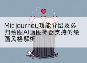 Midjourney功能介绍及必归绘图AI画图神器支持的绘画风格解析