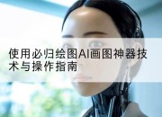 使用必归绘图AI画图神器技术与操作指南