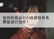 如何利用必归AI绘画软件免费版进行创作？