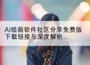 AI绘画软件社区分享免费版下载链接与深度解析
