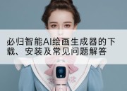 必归智能AI绘画生成器的下载、安装及常见问题解答