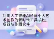 利用人工智能AI绘画个人艺术创作的新时代工具-AI生成器与作图软件
