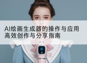 AI绘画生成器的操作与应用高效创作与分享指南