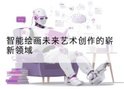 智能绘画未来艺术创作的崭新领域