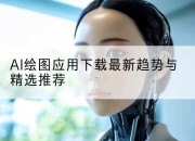 AI绘图应用下载最新趋势与精选推荐