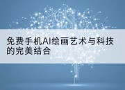 免费手机AI绘画艺术与科技的完美结合