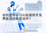 如何使用必归AI绘画软件免费版进行高效创作？