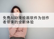 免费AI动漫绘画软件为创作者带来的全新体验