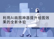 利用AI画图神器提升绘图效果的全新体验