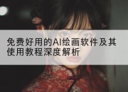 免费好用的AI绘画软件及其使用教程深度解析