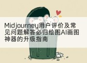 Midjourney用户评价及常见问题解答必归绘图AI画图神器的升级指南