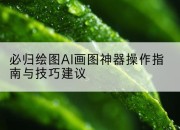 必归绘图AI画图神器操作指南与技巧建议