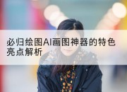 必归绘图AI画图神器的特色亮点解析