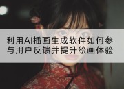 利用AI插画生成软件如何参与用户反馈并提升绘画体验