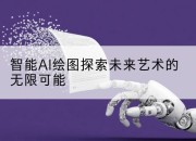 智能AI绘图探索未来艺术的无限可能
