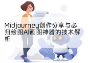 Midjourney创作分享与必归绘图AI画图神器的技术解析