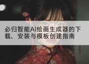 必归智能AI绘画生成器的下载、安装与模板创建指南