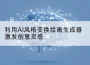 利用AI风格变换绘画生成器激发创意灵感