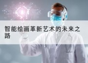 智能绘画革新艺术的未来之路