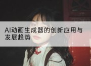 AI动画生成器的创新应用与发展趋势