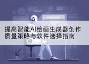 提高智能AI绘画生成器创作质量策略与软件选择指南